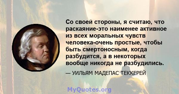 Со своей стороны, я считаю, что раскаяние-это наименее активное из всех моральных чувств человека-очень простые, чтобы быть смертоносным, когда разбудится, а в некоторых вообще никогда не разбудились.