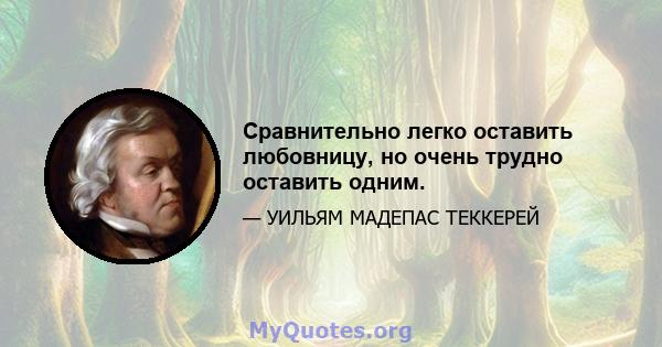 Сравнительно легко оставить любовницу, но очень трудно оставить одним.