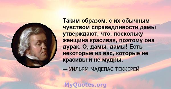 Таким образом, с их обычным чувством справедливости дамы утверждают, что, поскольку женщина красивая, поэтому она дурак. О, дамы, дамы! Есть некоторые из вас, которые не красивы и не мудры.