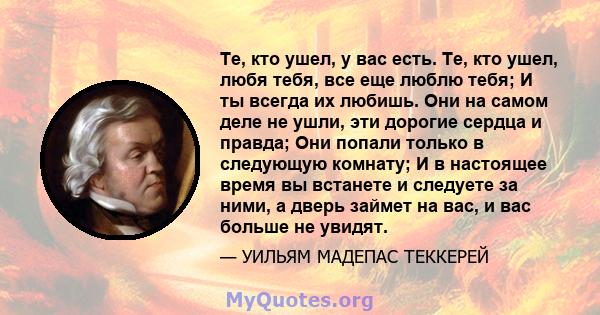 Те, кто ушел, у вас есть. Те, кто ушел, любя тебя, все еще люблю тебя; И ты всегда их любишь. Они на самом деле не ушли, эти дорогие сердца и правда; Они попали только в следующую комнату; И в настоящее время вы