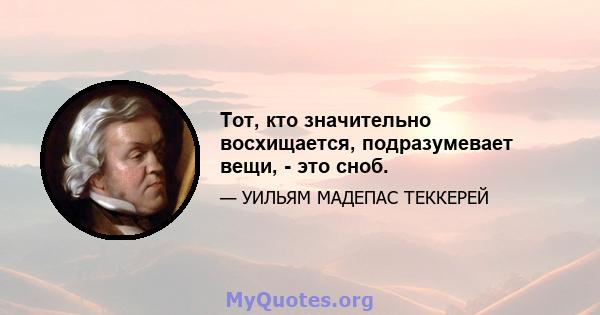 Тот, кто значительно восхищается, подразумевает вещи, - это сноб.