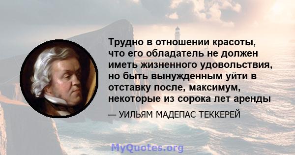 Трудно в отношении красоты, что его обладатель не должен иметь жизненного удовольствия, но быть вынужденным уйти в отставку после, максимум, некоторые из сорока лет аренды