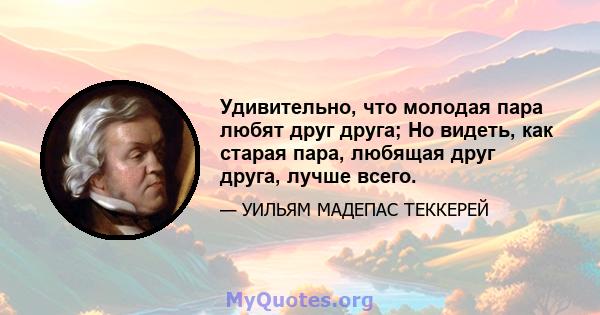 Удивительно, что молодая пара любят друг друга; Но видеть, как старая пара, любящая друг друга, лучше всего.