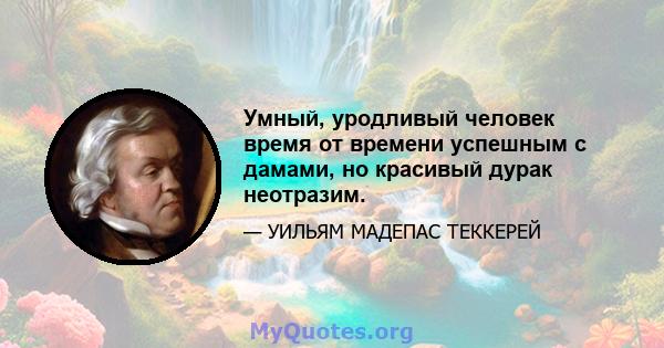 Умный, уродливый человек время от времени успешным с дамами, но красивый дурак неотразим.