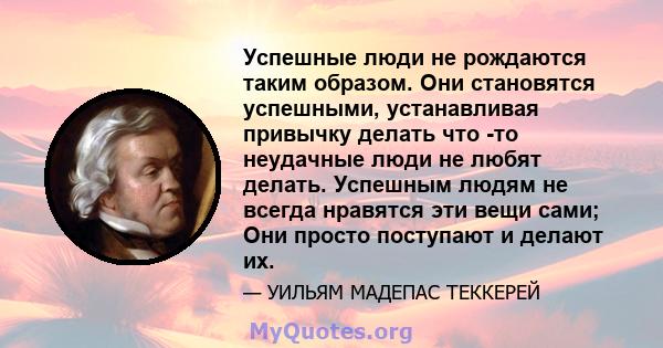 Успешные люди не рождаются таким образом. Они становятся успешными, устанавливая привычку делать что -то неудачные люди не любят делать. Успешным людям не всегда нравятся эти вещи сами; Они просто поступают и делают их.