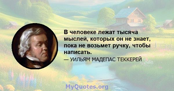 В человеке лежат тысяча мыслей, которых он не знает, пока не возьмет ручку, чтобы написать.