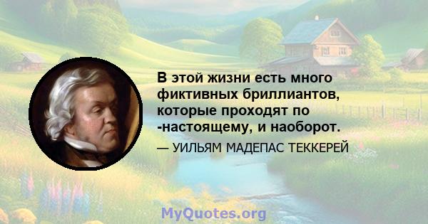 В этой жизни есть много фиктивных бриллиантов, которые проходят по -настоящему, и наоборот.