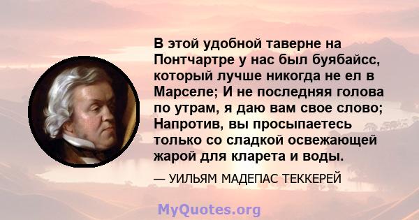 В этой удобной таверне на Понтчартре у нас был буябайсс, который лучше никогда не ел в Марселе; И не последняя голова по утрам, я даю вам свое слово; Напротив, вы просыпаетесь только со сладкой освежающей жарой для