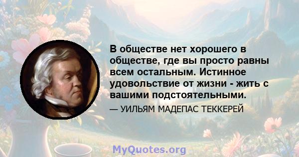 В обществе нет хорошего в обществе, где вы просто равны всем остальным. Истинное удовольствие от жизни - жить с вашими подстоятельными.