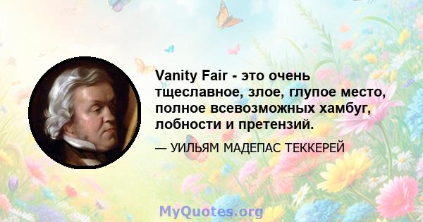 Vanity Fair - это очень тщеславное, злое, глупое место, полное всевозможных хамбуг, лобности и претензий.