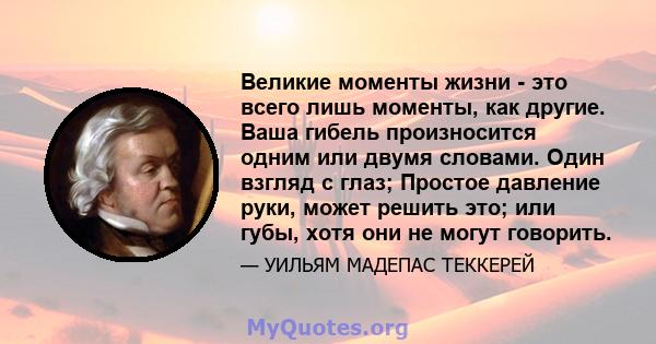 Великие моменты жизни - это всего лишь моменты, как другие. Ваша гибель произносится одним или двумя словами. Один взгляд с глаз; Простое давление руки, может решить это; или губы, хотя они не могут говорить.