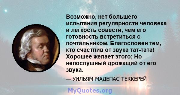 Возможно, нет большего испытания регулярности человека и легкость совести, чем его готовность встретиться с почтальником. Благословен тем, кто счастлив от звука тат-тата! Хорошее желает этого; Но непослушный дрожащий от 