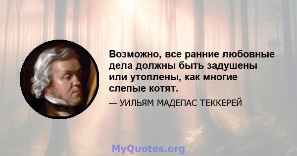 Возможно, все ранние любовные дела должны быть задушены или утоплены, как многие слепые котят.