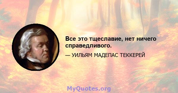 Все это тщеславие, нет ничего справедливого.