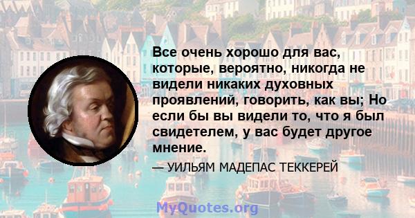 Все очень хорошо для вас, которые, вероятно, никогда не видели никаких духовных проявлений, говорить, как вы; Но если бы вы видели то, что я был свидетелем, у вас будет другое мнение.