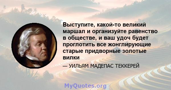 Выступите, какой-то великий маршал и организуйте равенство в обществе, и ваш удоч будет проглотить все жонглирующие старые придворные золотые вилки