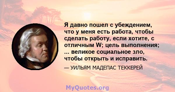 Я давно пошел с убеждением, что у меня есть работа, чтобы сделать работу, если хотите, с отличным W; цель выполнения; ... великое социальное зло, чтобы открыть и исправить.