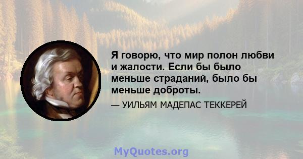 Я говорю, что мир полон любви и жалости. Если бы было меньше страданий, было бы меньше доброты.