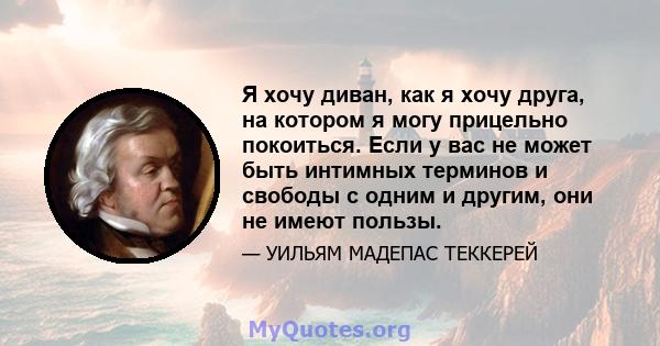 Я хочу диван, как я хочу друга, на котором я могу прицельно покоиться. Если у вас не может быть интимных терминов и свободы с одним и другим, они не имеют пользы.