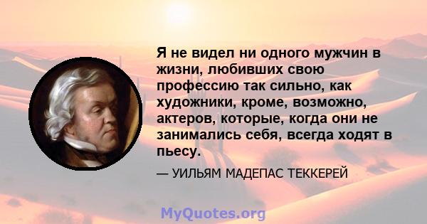 Я не видел ни одного мужчин в жизни, любивших свою профессию так сильно, как художники, кроме, возможно, актеров, которые, когда они не занимались себя, всегда ходят в пьесу.