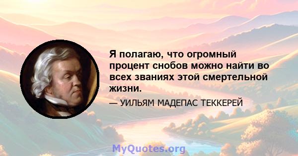 Я полагаю, что огромный процент снобов можно найти во всех званиях этой смертельной жизни.