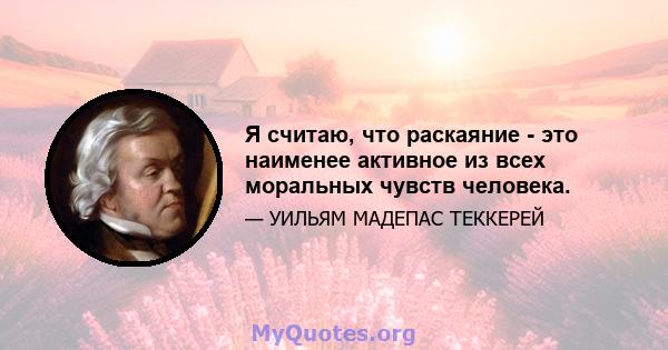 Я считаю, что раскаяние - это наименее активное из всех моральных чувств человека.