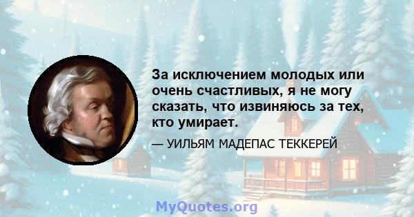 За исключением молодых или очень счастливых, я не могу сказать, что извиняюсь за тех, кто умирает.