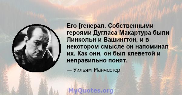 Его [генерал. Собственными героями Дугласа Макартура были Линкольн и Вашингтон, и в некотором смысле он напоминал их. Как они, он был клеветой и неправильно понят.