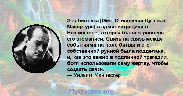 Это был его [Gen. Отношения Дугласа Макартура] с администрацией в Вашингтоне, которая была отравлена ​​его эгоманией. Связь на связь между событиями на поле битвы и его собственной руиной была подделана, и, как это