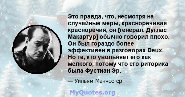 Это правда, что, несмотря на случайные меры, красноречивая красноречия, он [генерал. Дуглас Макартур] обычно говорил плохо. Он был гораздо более эффективен в разговорах Deux. Но те, кто увольняет его как мелкого, потому 