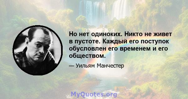 Но нет одиноких. Никто не живет в пустоте. Каждый его поступок обусловлен его временем и его обществом.