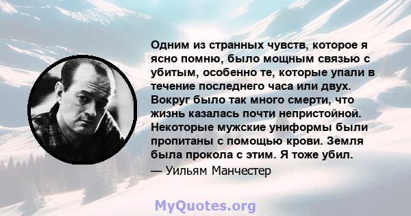 Одним из странных чувств, которое я ясно помню, было мощным связью с убитым, особенно те, которые упали в течение последнего часа или двух. Вокруг было так много смерти, что жизнь казалась почти непристойной. Некоторые