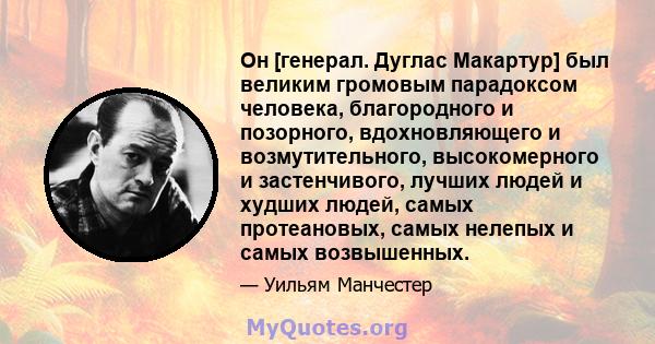 Он [генерал. Дуглас Макартур] был великим громовым парадоксом человека, благородного и позорного, вдохновляющего и возмутительного, высокомерного и застенчивого, лучших людей и худших людей, самых протеановых, самых