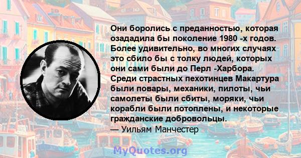 Они боролись с преданностью, которая озададила бы поколение 1980 -х годов. Более удивительно, во многих случаях это сбило бы с толку людей, которых они сами были до Перл -Харбора. Среди страстных пехотинцев Макартура