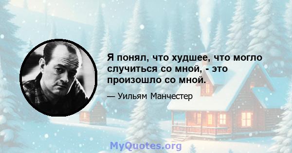 Я понял, что худшее, что могло случиться со мной, - это произошло со мной.