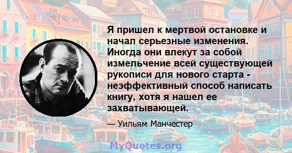 Я пришел к мертвой остановке и начал серьезные изменения. Иногда они влекут за собой измельчение всей существующей рукописи для нового старта - неэффективный способ написать книгу, хотя я нашел ее захватывающей.