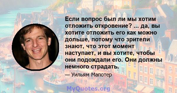 Если вопрос был ли мы хотим отложить откровение? ... да, вы хотите отложить его как можно дольше, потому что зрители знают, что этот момент наступает, и вы хотите, чтобы они подождали его. Они должны немного страдать.