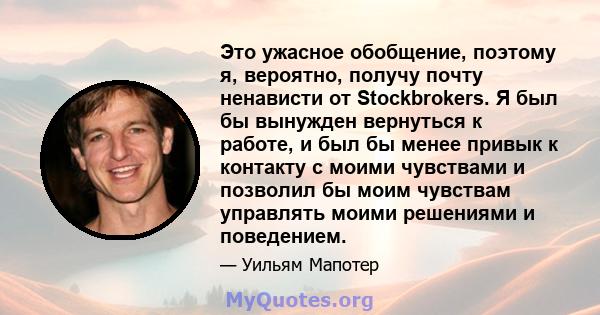 Это ужасное обобщение, поэтому я, вероятно, получу почту ненависти от Stockbrokers. Я был бы вынужден вернуться к работе, и был бы менее привык к контакту с моими чувствами и позволил бы моим чувствам управлять моими