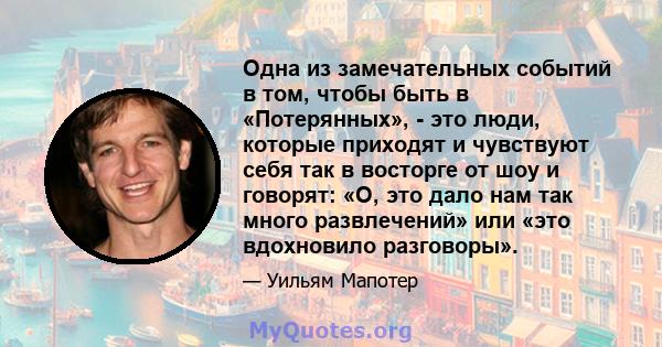 Одна из замечательных событий в том, чтобы быть в «Потерянных», - это люди, которые приходят и чувствуют себя так в восторге от шоу и говорят: «О, это дало нам так много развлечений» или «это вдохновило разговоры».