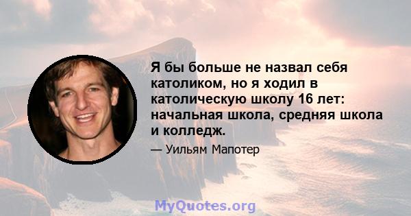 Я бы больше не назвал себя католиком, но я ходил в католическую школу 16 лет: начальная школа, средняя школа и колледж.