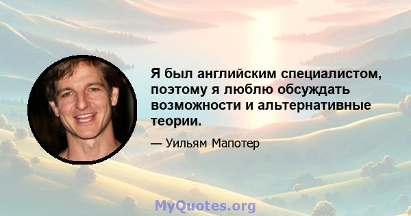 Я был английским специалистом, поэтому я люблю обсуждать возможности и альтернативные теории.