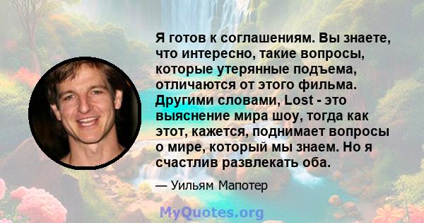 Я готов к соглашениям. Вы знаете, что интересно, такие вопросы, которые утерянные подъема, отличаются от этого фильма. Другими словами, Lost - это выяснение мира шоу, тогда как этот, кажется, поднимает вопросы о мире,