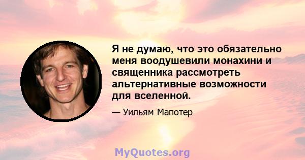 Я не думаю, что это обязательно меня воодушевили монахини и священника рассмотреть альтернативные возможности для вселенной.