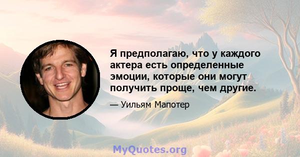 Я предполагаю, что у каждого актера есть определенные эмоции, которые они могут получить проще, чем другие.