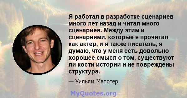 Я работал в разработке сценариев много лет назад и читал много сценариев. Между этим и сценариями, которые я прочитал как актер, и я также писатель, я думаю, что у меня есть довольно хорошее смысл о том, существуют ли