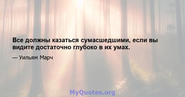 Все должны казаться сумасшедшими, если вы видите достаточно глубоко в их умах.