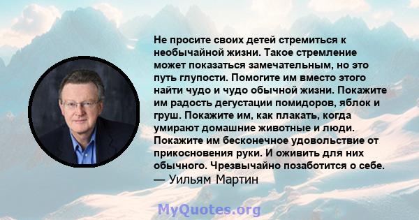 Не просите своих детей стремиться к необычайной жизни. Такое стремление может показаться замечательным, но это путь глупости. Помогите им вместо этого найти чудо и чудо обычной жизни. Покажите им радость дегустации