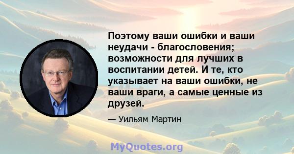 Поэтому ваши ошибки и ваши неудачи - благословения; возможности для лучших в воспитании детей. И те, кто указывает на ваши ошибки, не ваши враги, а самые ценные из друзей.