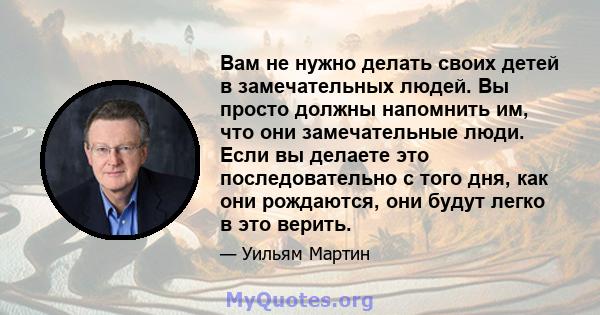 Вам не нужно делать своих детей в замечательных людей. Вы просто должны напомнить им, что они замечательные люди. Если вы делаете это последовательно с того дня, как они рождаются, они будут легко в это верить.