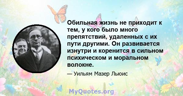 Обильная жизнь не приходит к тем, у кого было много препятствий, удаленных с их пути другими. Он развивается изнутри и коренится в сильном психическом и моральном волокне.